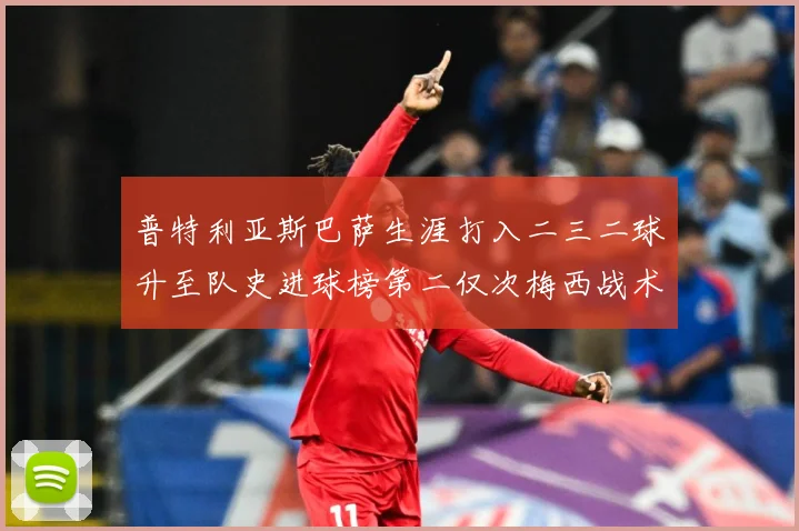 普特利亚斯巴萨生涯打入二三二球升至队史进球榜第二仅次梅西战术观察：最新赛事动态与深度分析