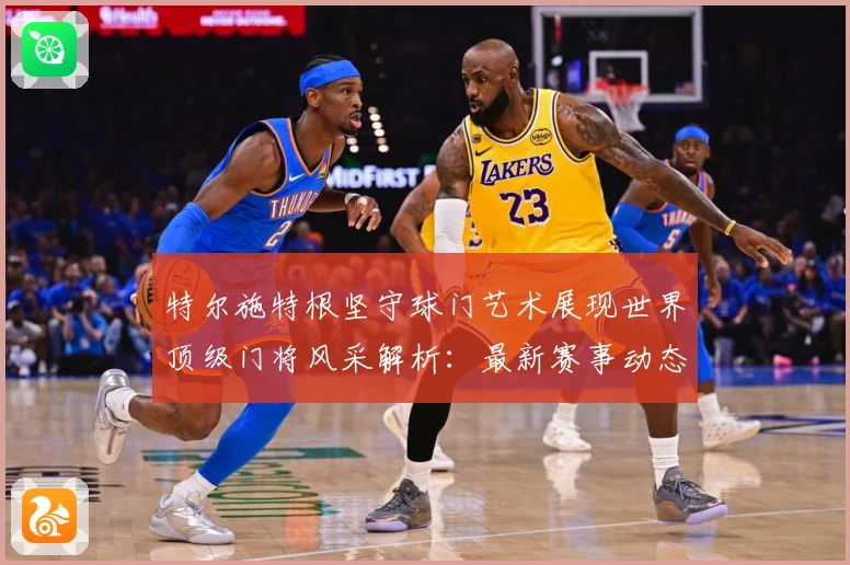 特尔施特根坚守球门艺术展现世界顶级门将风采解析：最新赛事动态与深度分析
