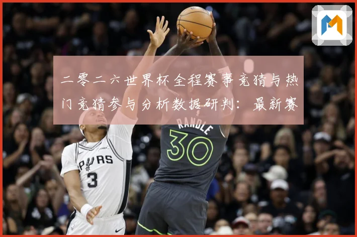 二零二六世界杯全程赛事竞猜与热门竞猜参与分析数据研判：最新赛事动态与深度分析