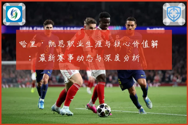 哈里·凯恩职业生涯与核心价值解析：最新赛事动态与深度分析