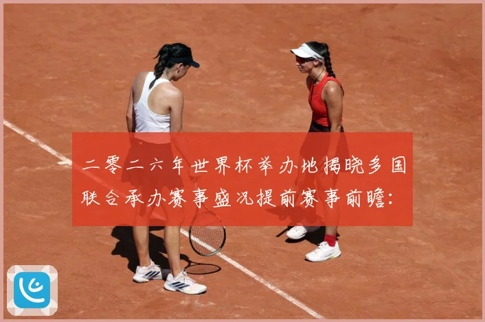 二零二六年世界杯举办地揭晓多国联合承办赛事盛况提前赛事前瞻：最新赛事动态与深度分析