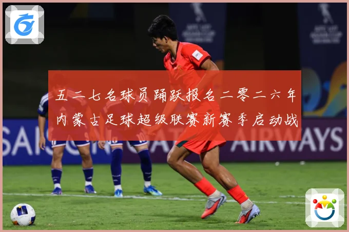 五二七名球员踊跃报名二零二六年内蒙古足球超级联赛新赛季启动战术观察：最新赛事动态与深度分析