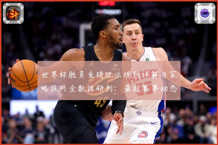 世界杯胜负竞猜玩法规则详解与策略技巧全数据研判：最新赛事动态与深度分析