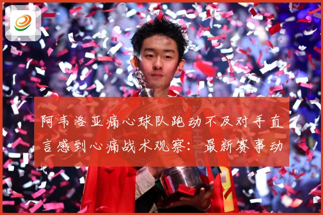 阿韦洛亚痛心球队跑动不及对手直言感到心痛战术观察：最新赛事动态与深度分析