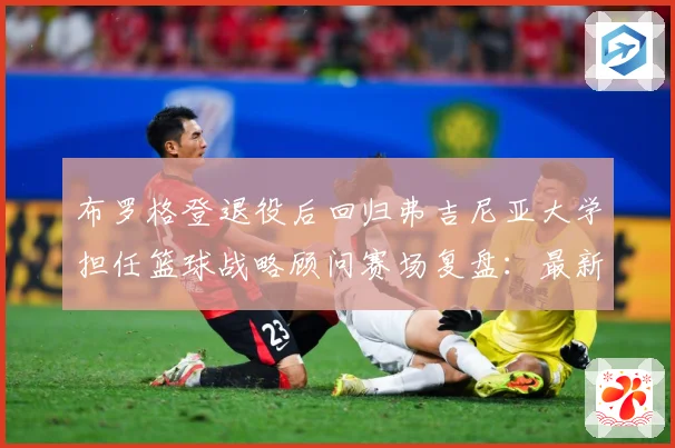 布罗格登退役后回归弗吉尼亚大学担任篮球战略顾问赛场复盘：最新赛事动态与深度分析