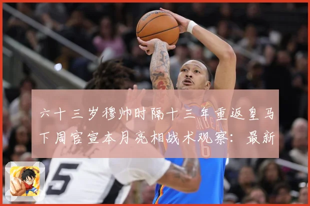 六十三岁穆帅时隔十三年重返皇马下周官宣本月亮相战术观察：最新赛事动态与深度分析