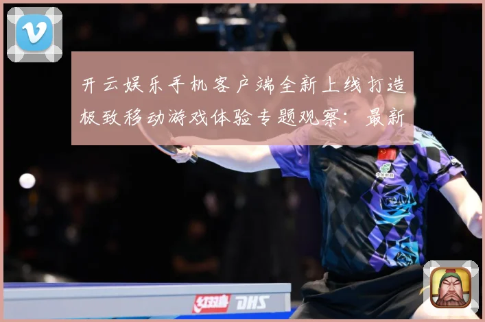 开云娱乐手机客户端全新上线打造极致移动游戏体验专题观察：最新赛事动态与深度分析