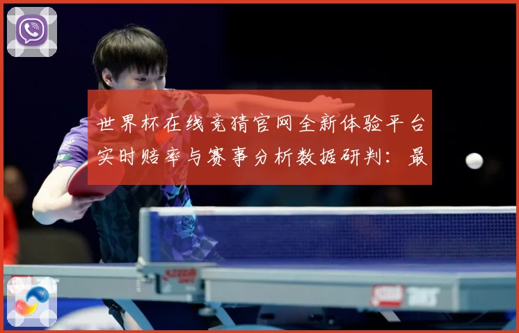 世界杯在线竞猜官网全新体验平台实时赔率与赛事分析数据研判：最新赛事动态与深度分析