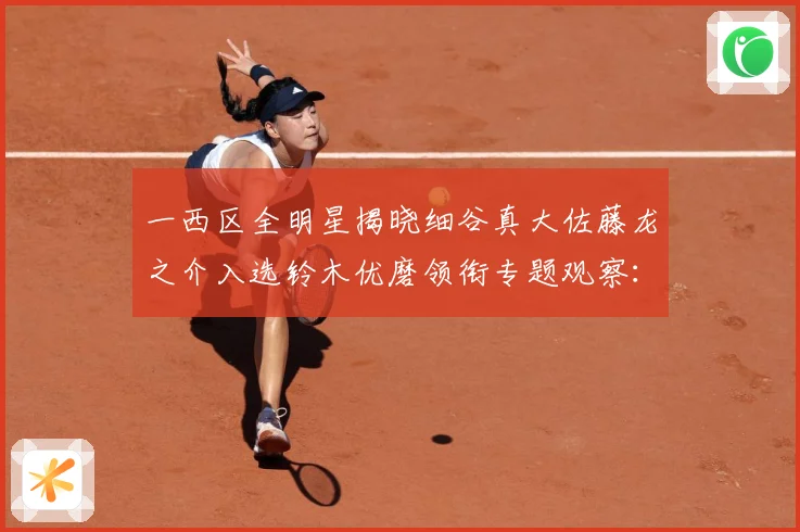 一西区全明星揭晓细谷真大佐藤龙之介入选铃木优磨领衔专题观察：最新赛事动态与深度分析