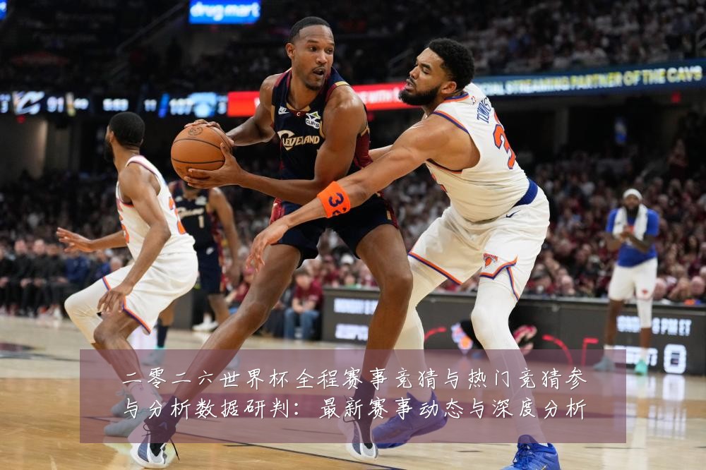 二零二六世界杯全程赛事竞猜与热门竞猜参与分析数据研判:最新赛事动态与深度分析