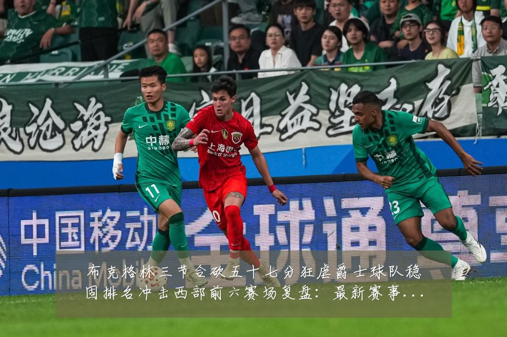 布克格林三节合砍五十七分狂虐爵士球队稳固排名冲击西部前六赛场复盘:最新赛事动态与深度分析