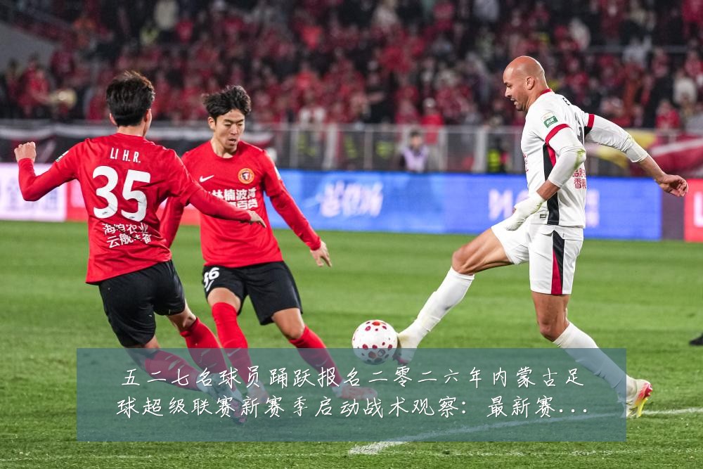五二七名球员踊跃报名二零二六年内蒙古足球超级联赛新赛季启动战术观察:最新赛事动态与深度分析