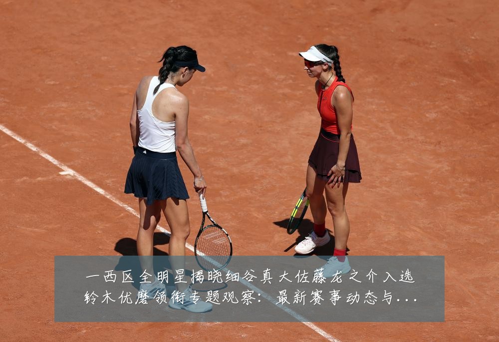 一西区全明星揭晓细谷真大佐藤龙之介入选铃木优磨领衔专题观察:最新赛事动态与深度分析