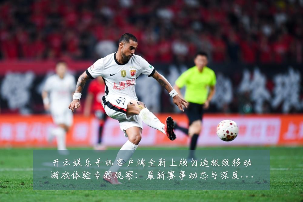 开云娱乐手机客户端全新上线打造极致移动游戏体验专题观察：最新赛事动态与深度分析