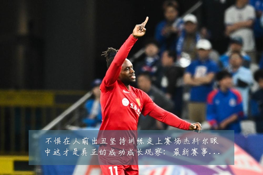 不惧在人前出丑坚持训练走上赛场杰科尔眼中这才是真正的成功成长观察：最新赛事动态与深度分析
