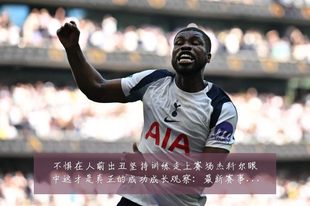 不惧在人前出丑坚持训练走上赛场杰科尔眼中这才是真正的成功成长观察：最新赛事动态与深度分析