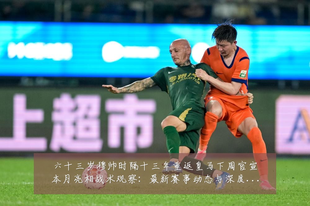六十三岁穆帅时隔十三年重返皇马下周官宣本月亮相战术观察:最新赛事动态与深度分析