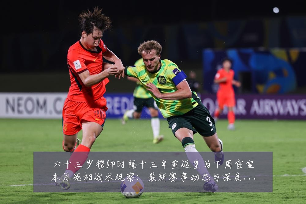 六十三岁穆帅时隔十三年重返皇马下周官宣本月亮相战术观察:最新赛事动态与深度分析