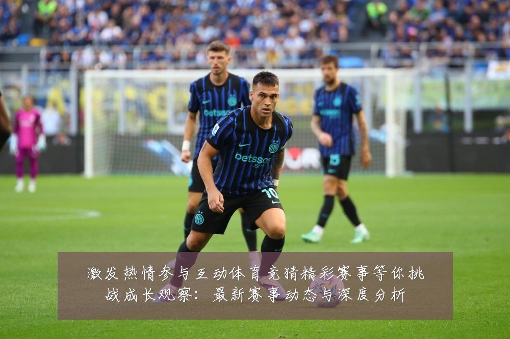 激发热情参与互动体育竞猜精彩赛事等你挑战成长观察：最新赛事动态与深度分析