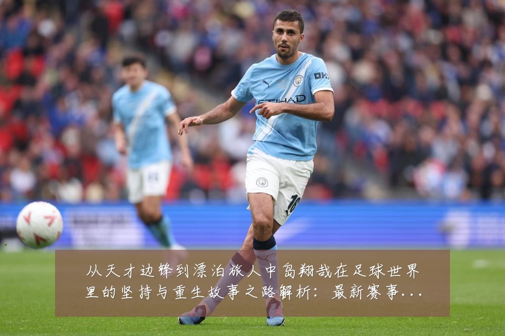 从天才边锋到漂泊旅人中岛翔哉在足球世界里的坚持与重生故事之路解析:最新赛事动态与深度分析