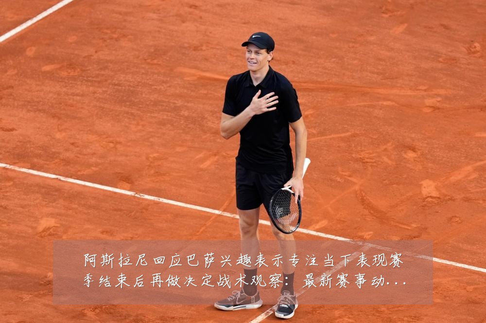 阿斯拉尼回应巴萨兴趣表示专注当下表现赛季结束后再做决定战术观察:最新赛事动态与深度分析