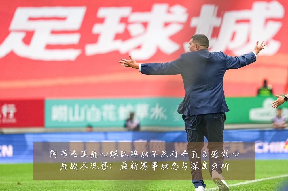 阿韦洛亚痛心球队跑动不及对手直言感到心痛战术观察:最新赛事动态与深度分析